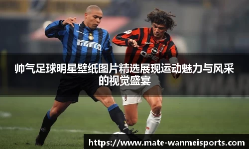 帅气足球明星壁纸图片精选展现运动魅力与风采的视觉盛宴